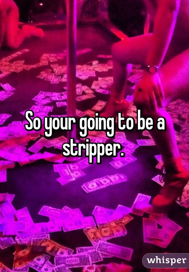 So your going to be a stripper. 