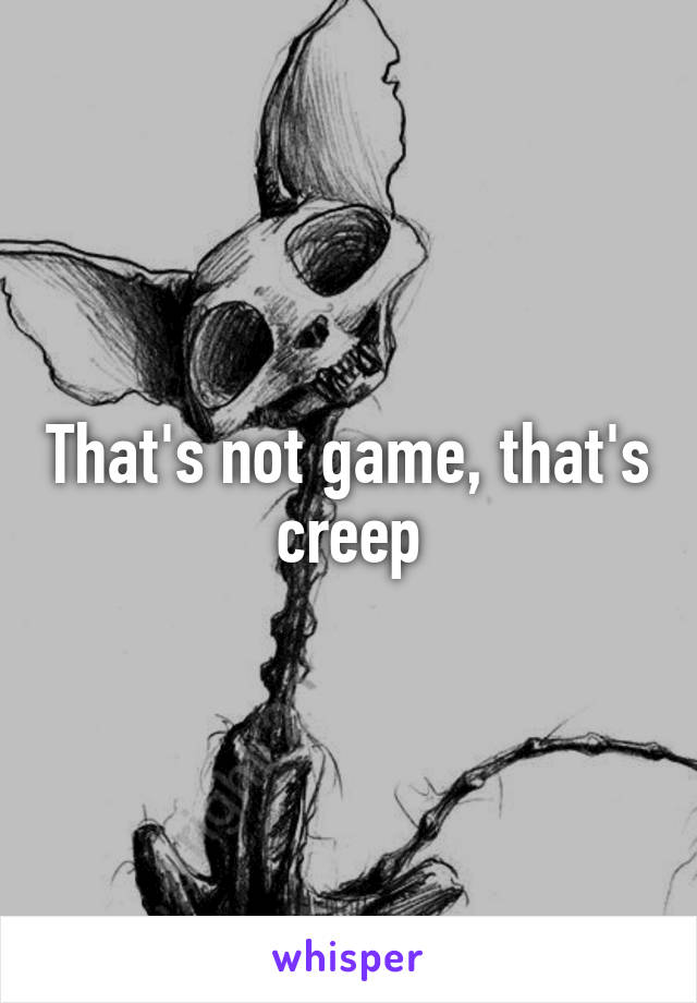 That's not game, that's creep
