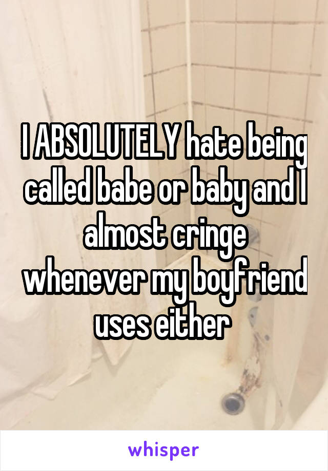 I ABSOLUTELY hate being called babe or baby and I almost cringe whenever my boyfriend uses either 