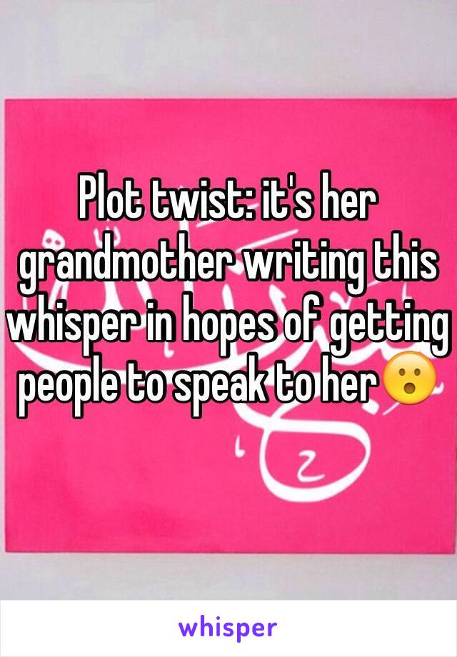 Plot twist: it's her grandmother writing this whisper in hopes of getting people to speak to her😮