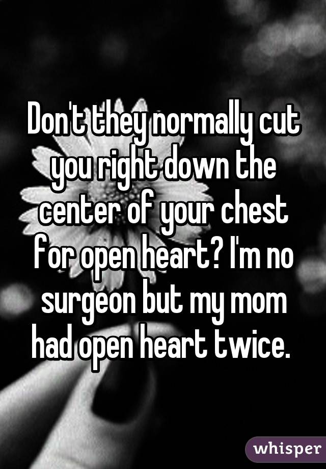 Don't they normally cut you right down the center of your chest for open heart? I'm no surgeon but my mom had open heart twice. 