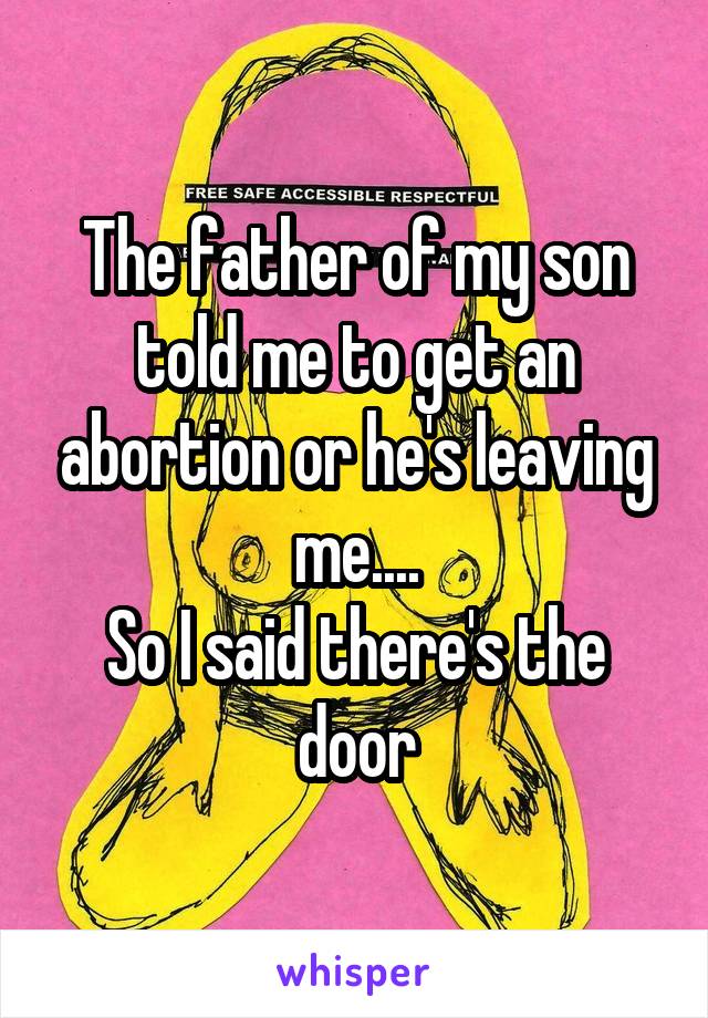 The father of my son told me to get an abortion or he's leaving me....
So I said there's the door