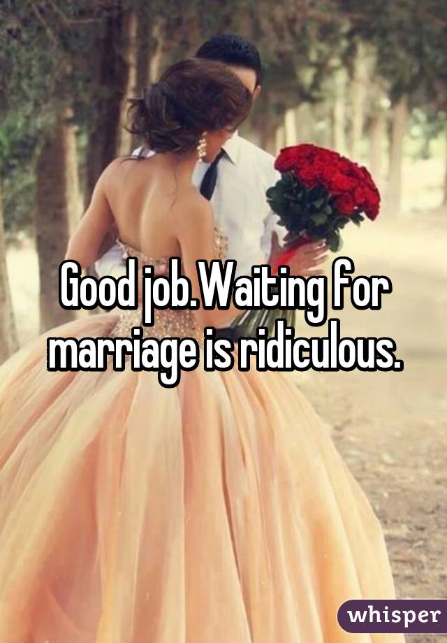 Good job.Waiting for marriage is ridiculous.