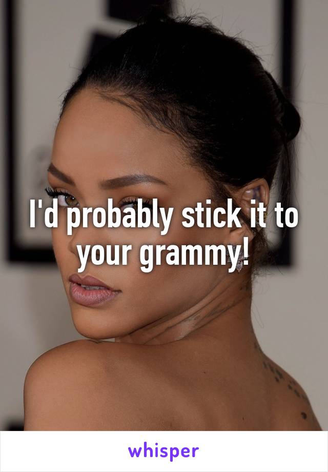 I'd probably stick it to your grammy!