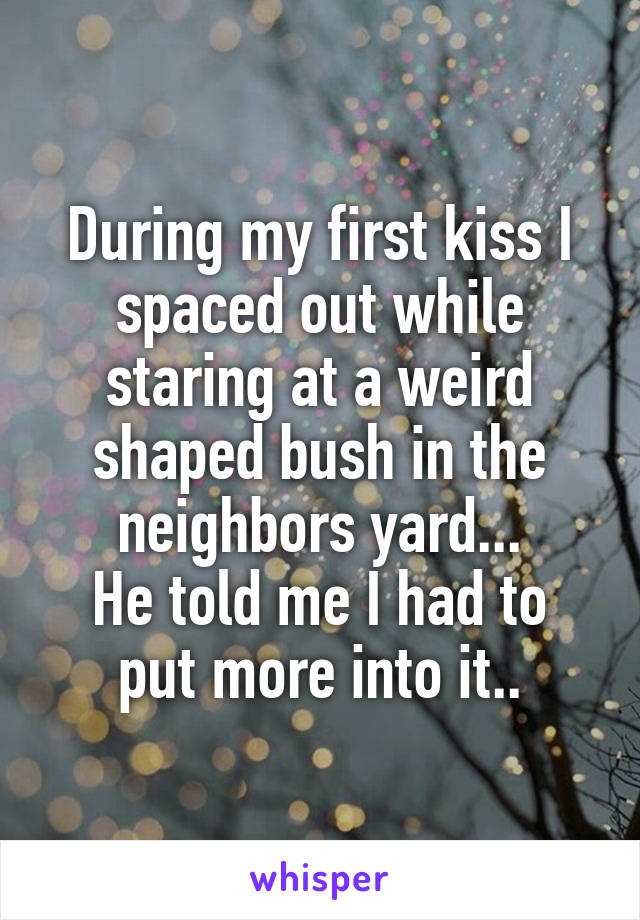 During my first kiss I spaced out while staring at a weird shaped bush in the neighbors yard...
He told me I had to put more into it..