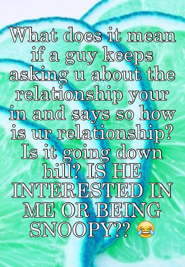 what-does-it-mean-if-a-guy-keeps-asking-u-about-the-relationship-your