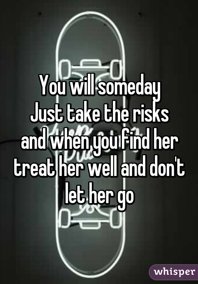 You will someday
Just take the risks and when you find her treat her well and don't let her go