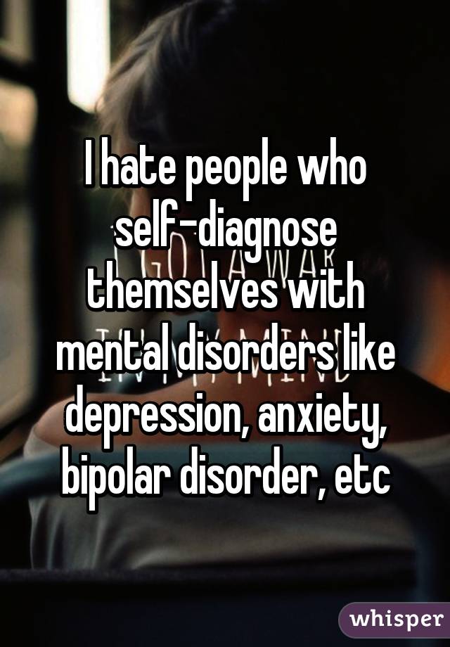 I hate people who self-diagnose themselves with mental disorders like depression, anxiety, bipolar disorder, etc