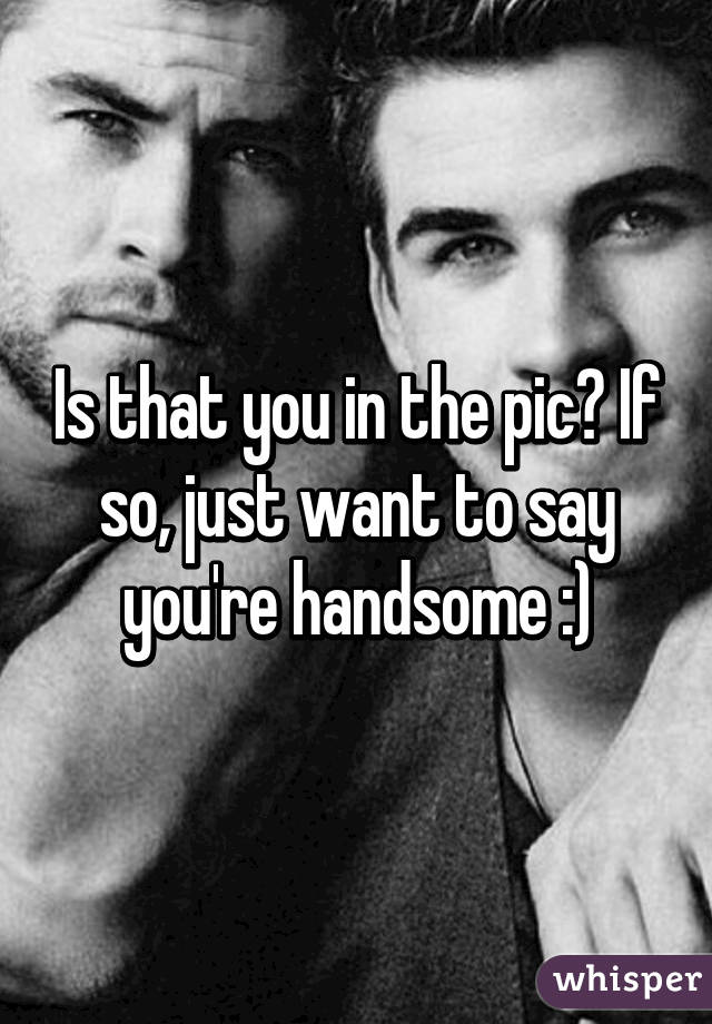 Is that you in the pic? If so, just want to say you're handsome :)