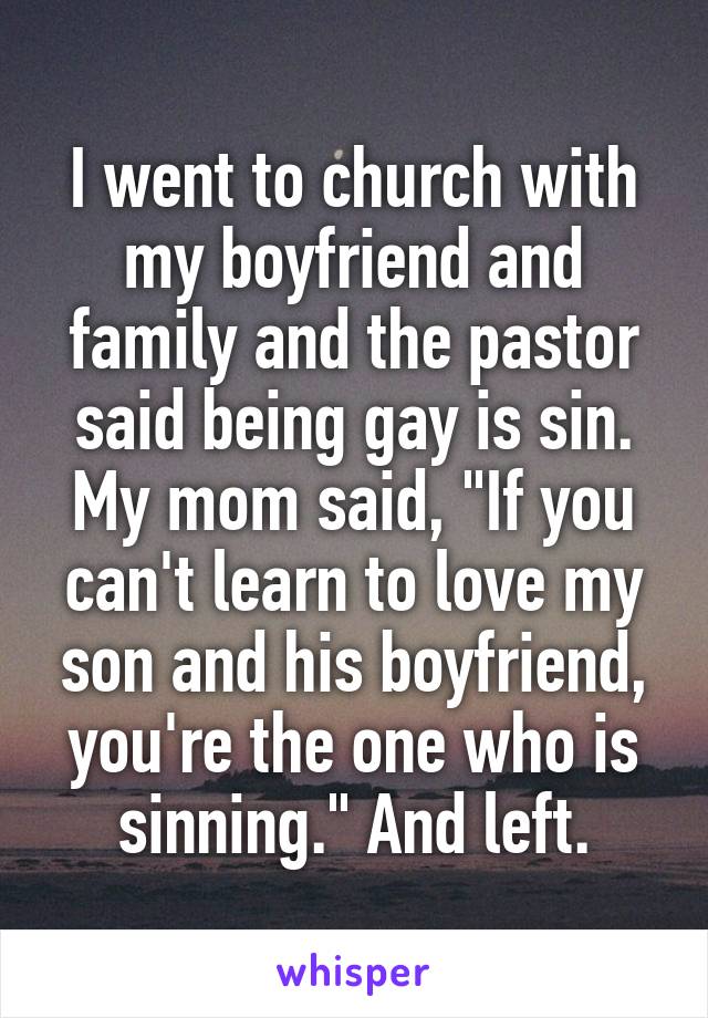 I went to church with my boyfriend and family and the pastor said being gay is sin. My mom said, "If you can't learn to love my son and his boyfriend, you're the one who is sinning." And left.