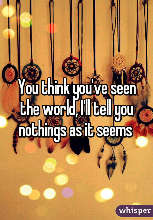 You think you've seen the world, I'll tell you nothings as it seems 