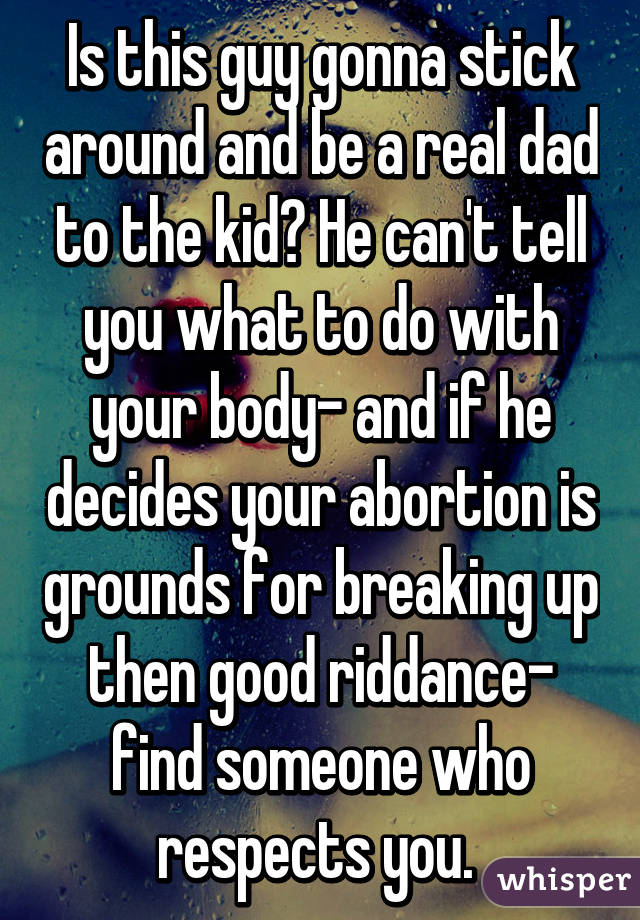 Is this guy gonna stick around and be a real dad to the kid? He can't tell you what to do with your body- and if he decides your abortion is grounds for breaking up then good riddance- find someone who respects you. 