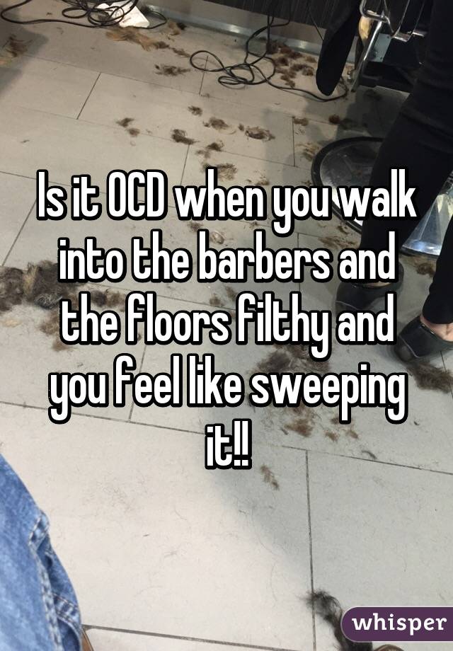 Is it OCD when you walk into the barbers and the floors filthy and you feel like sweeping it!!