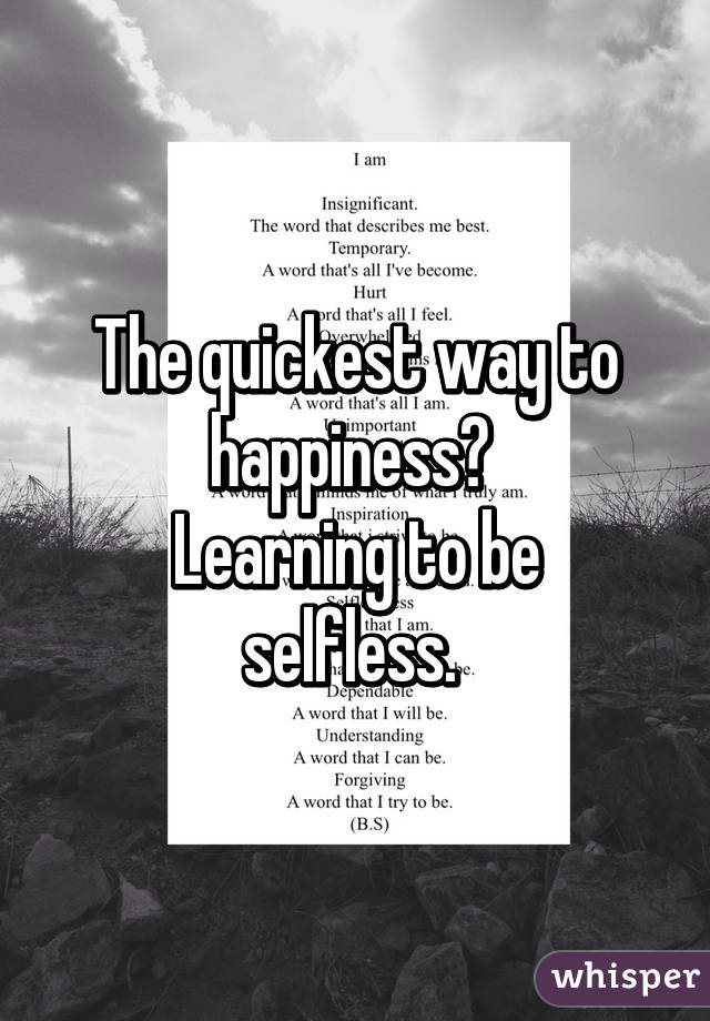 The quickest way to happiness? 
Learning to be selfless. 