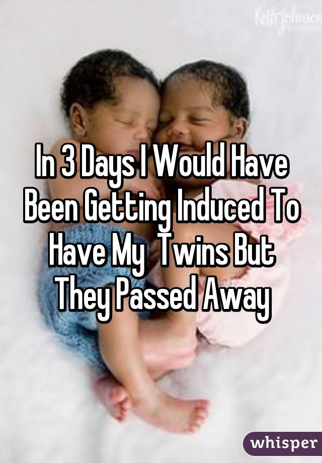 In 3 Days I Would Have Been Getting Induced To Have My  Twins But They Passed Away