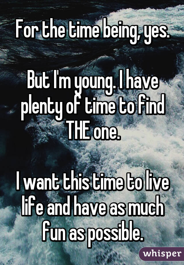For the time being, yes.

But I'm young. I have plenty of time to find THE one.

I want this time to live life and have as much fun as possible.