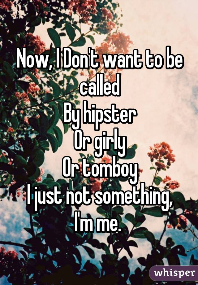Now, I Don't want to be called
By hipster
Or girly
Or tomboy
I just not something, I'm me. 