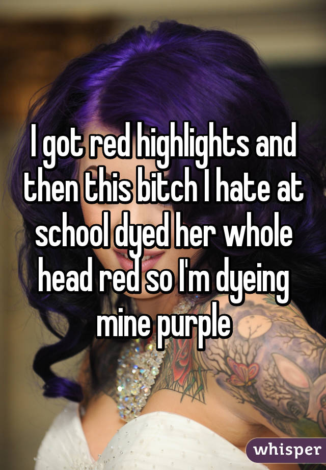 I got red highlights and then this bitch I hate at school dyed her whole head red so I'm dyeing mine purple