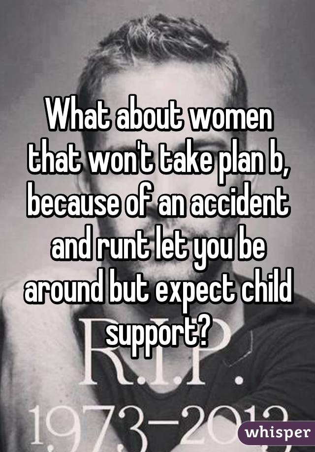 What about women that won't take plan b, because of an accident and runt let you be around but expect child support?
