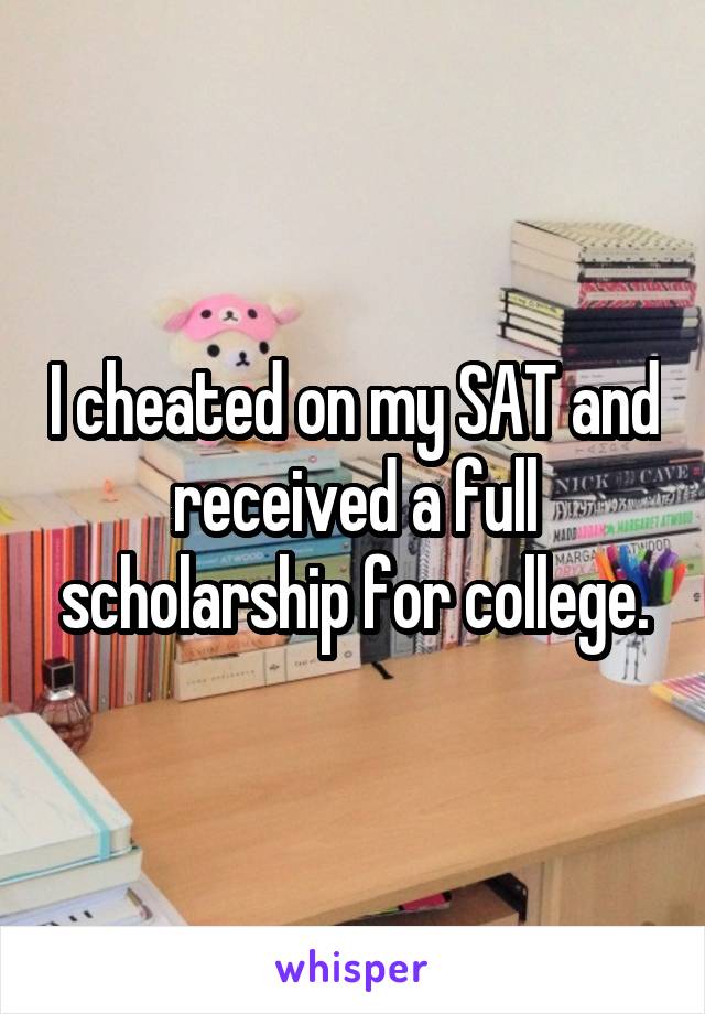 I cheated on my SAT and received a full scholarship for college.