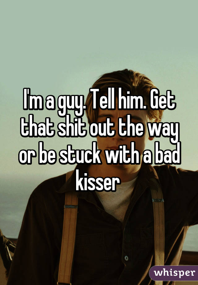 I'm a guy. Tell him. Get that shit out the way or be stuck with a bad kisser 