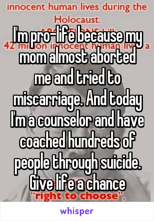 I'm pro-life because my mom almost aborted me and tried to miscarriage. And today I'm a counselor and have coached hundreds of people through suicide. Give life a chance