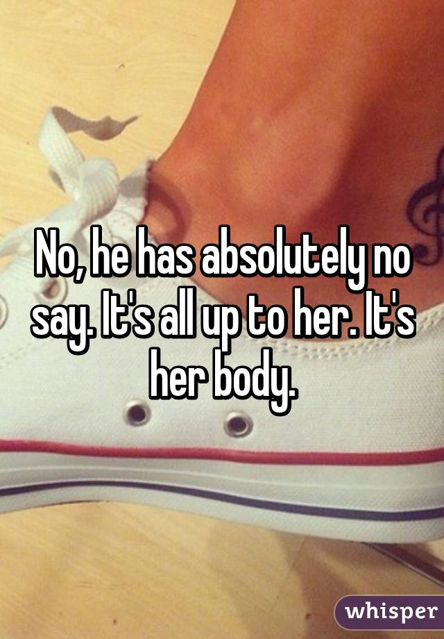 No, he has absolutely no say. It's all up to her. It's her body.