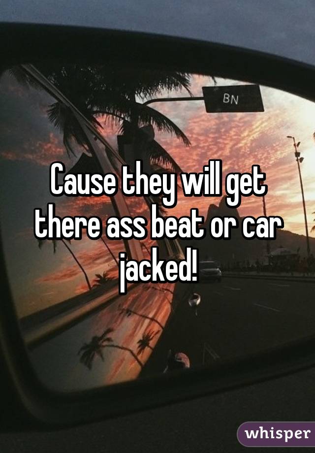 Cause they will get there ass beat or car jacked!
