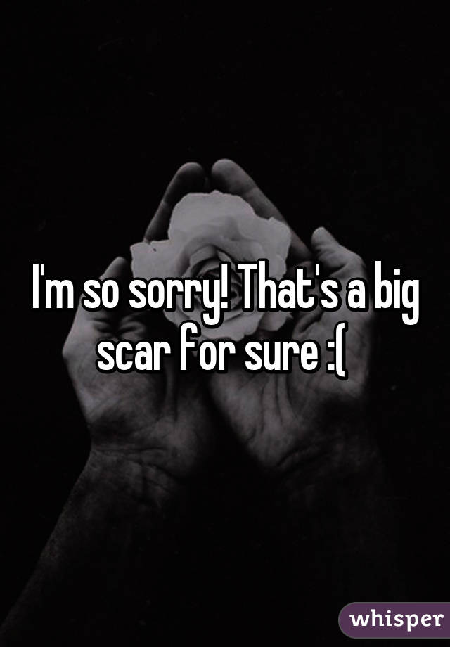 I'm so sorry! That's a big scar for sure :( 