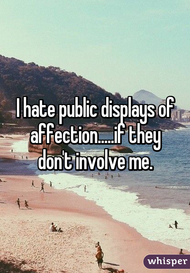 I hate public displays of affection.....if they don't involve me.