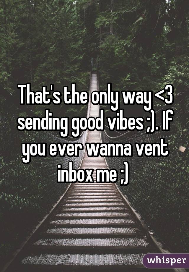 That's the only way <3 sending good vibes ;). If you ever wanna vent inbox me ;) 