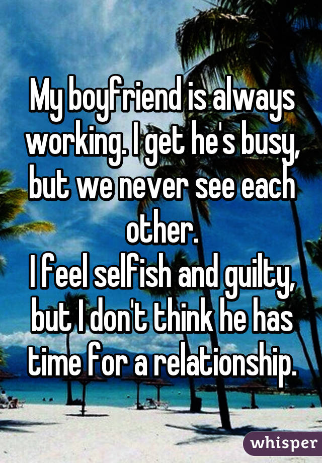 My boyfriend is always working. I get he's busy, but we never see each other.
I feel selfish and guilty, but I don't think he has time for a relationship.