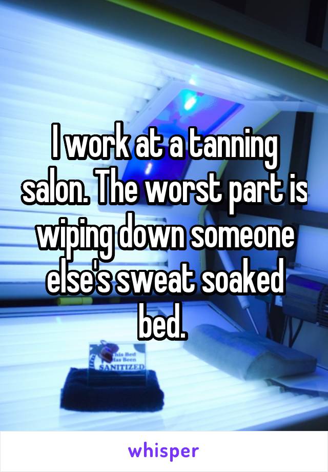 I work at a tanning salon. The worst part is wiping down someone else's sweat soaked bed. 