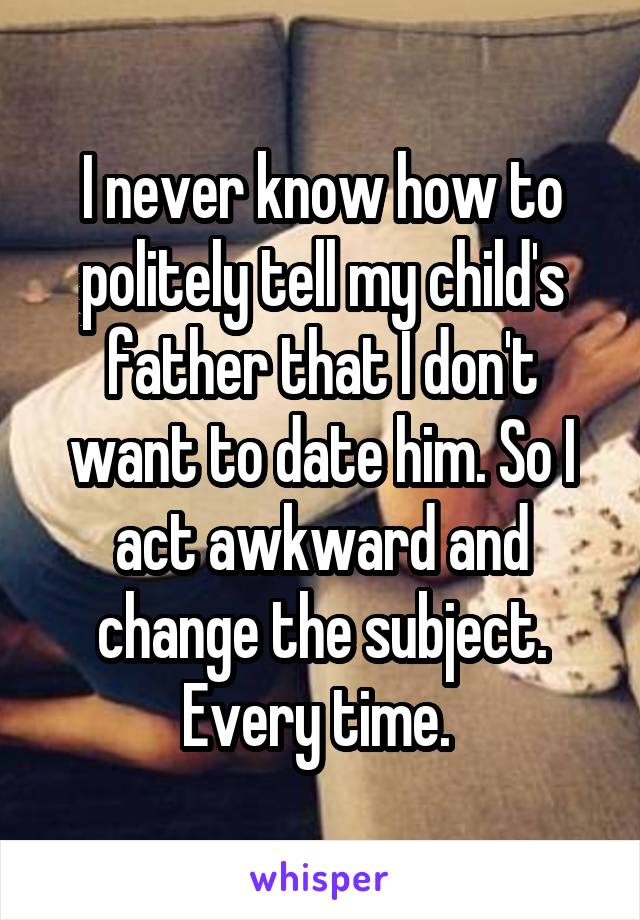 I never know how to politely tell my child's father that I don't want to date him. So I act awkward and change the subject. Every time. 