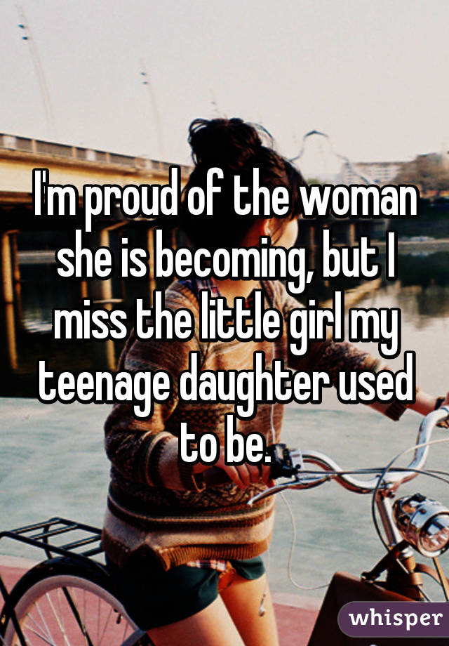 I'm proud of the woman she is becoming, but I miss the little girl my teenage daughter used to be.