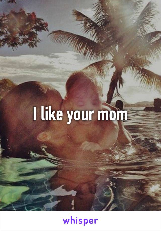 I like your mom