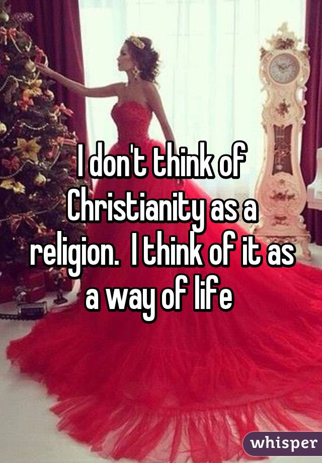 I don't think of Christianity as a religion.  I think of it as a way of life 