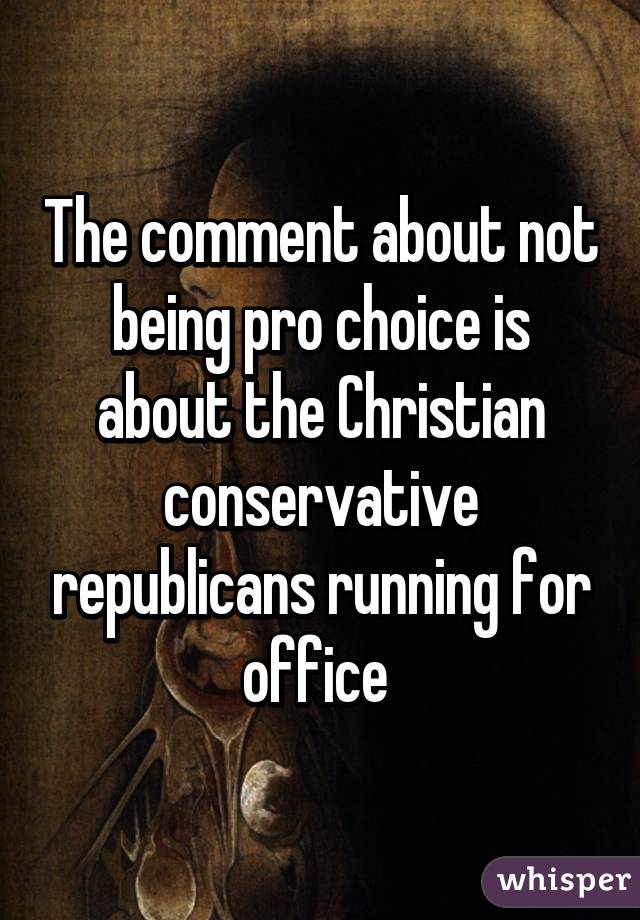 The comment about not being pro choice is about the Christian conservative republicans running for office 