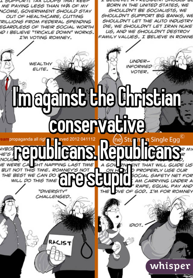 I'm against the Christian conservative republicans. Republicans are stupid 