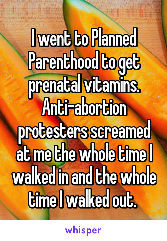 I went to Planned Parenthood to get prenatal vitamins. Anti-abortion protesters screamed at me the whole time I walked in and the whole time I walked out. 