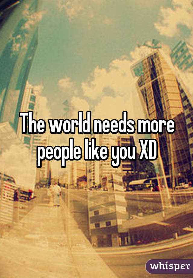 The world needs more people like you XD