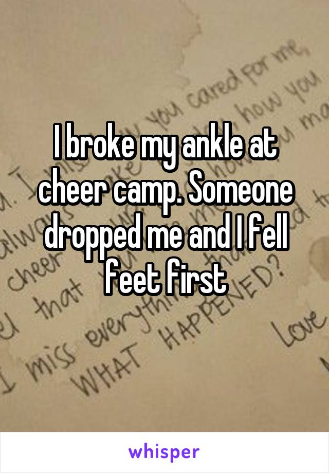 I broke my ankle at cheer camp. Someone dropped me and I fell feet first
