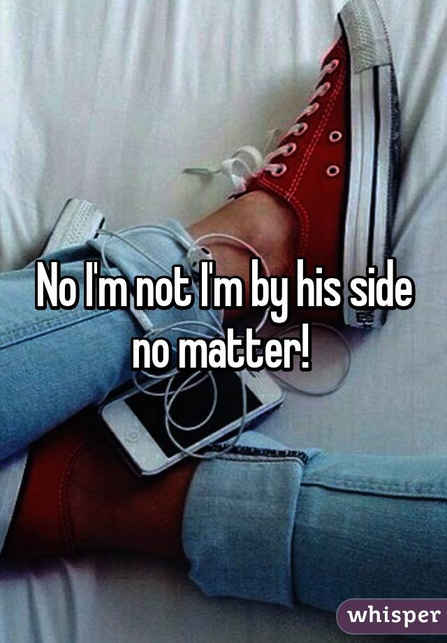 No I'm not I'm by his side no matter! 