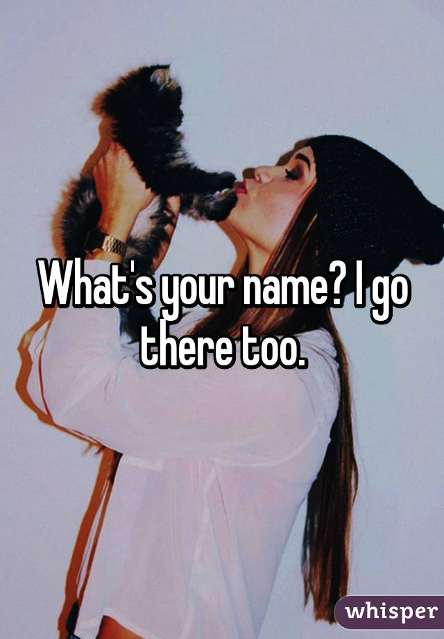 What's your name? I go there too.