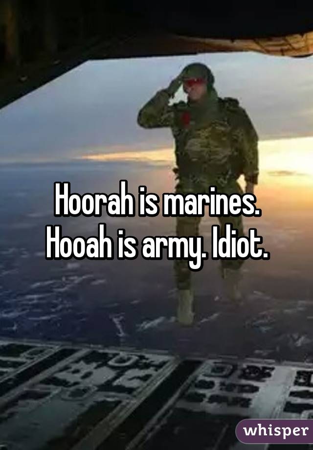 Hoorah is marines. Hooah is army. Idiot.