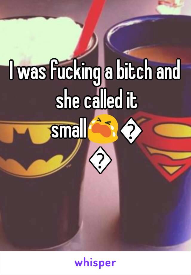 I was fucking a bitch and she called it small😭😭😭