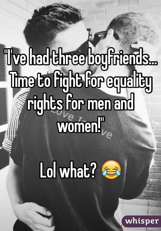 "I've had three boyfriends... Time to fight for equality rights for men and women!"

Lol what? 😂