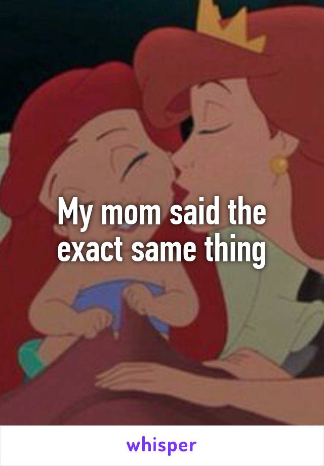 My mom said the exact same thing