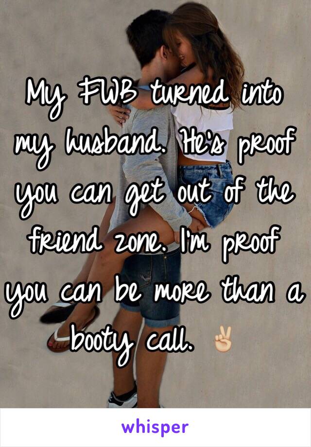 My FWB turned into my husband. He's proof you can get out of the friend zone. I'm proof you can be more than a booty call. ✌🏼️