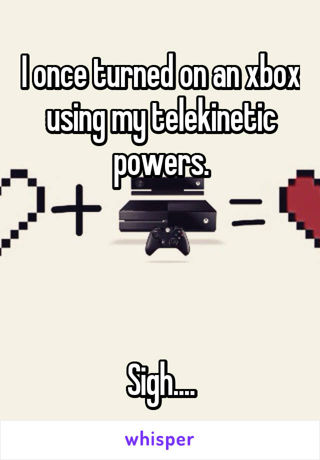 I once turned on an xbox using my telekinetic powers.




Sigh....